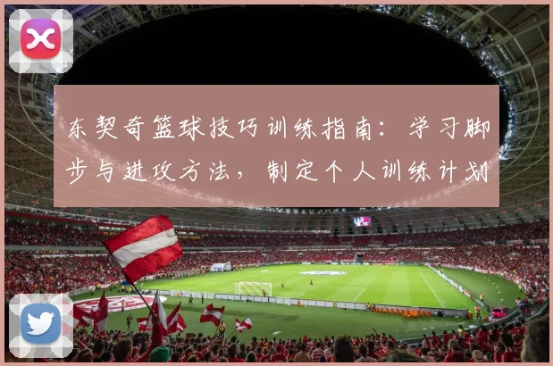 东契奇篮球技巧训练指南:学习脚步与进攻方法,制定个人训练计划