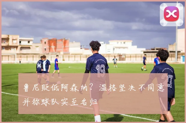 鲁尼贬低阿森纳?温格坚决不同意并称球队实至名归