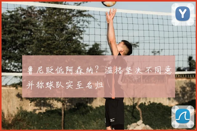 鲁尼贬低阿森纳？温格坚决不同意并称球队实至名归