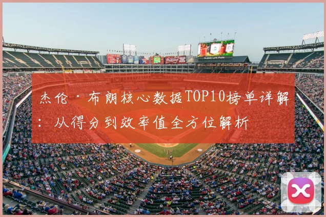 杰伦·布朗核心数据TOP10榜单详解：从得分到效率值全方位解析