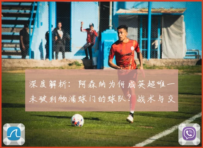 深度解析:阿森纳为何成英超唯一未破利物浦球门的球队?战术与交锋全复盘