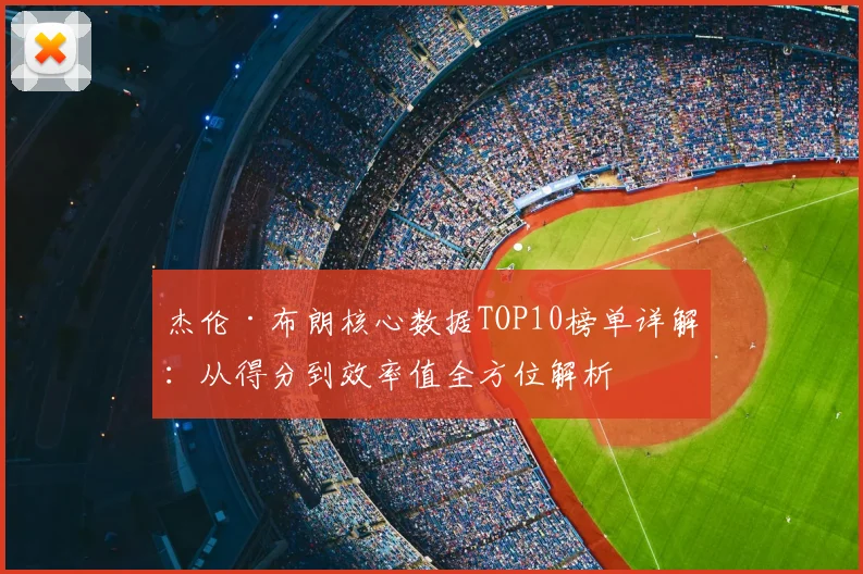 杰伦·布朗核心数据TOP10榜单详解:从得分到效率值全方位解析