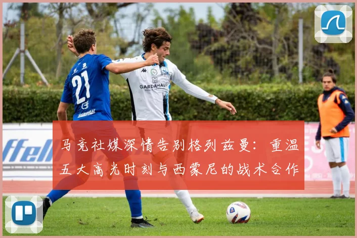 马竞社媒深情告别格列兹曼:重温五大高光时刻与西蒙尼的战术合作