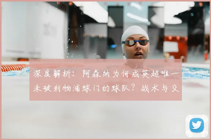 深度解析：阿森纳为何成英超唯一未破利物浦球门的球队？战术与交锋全复盘