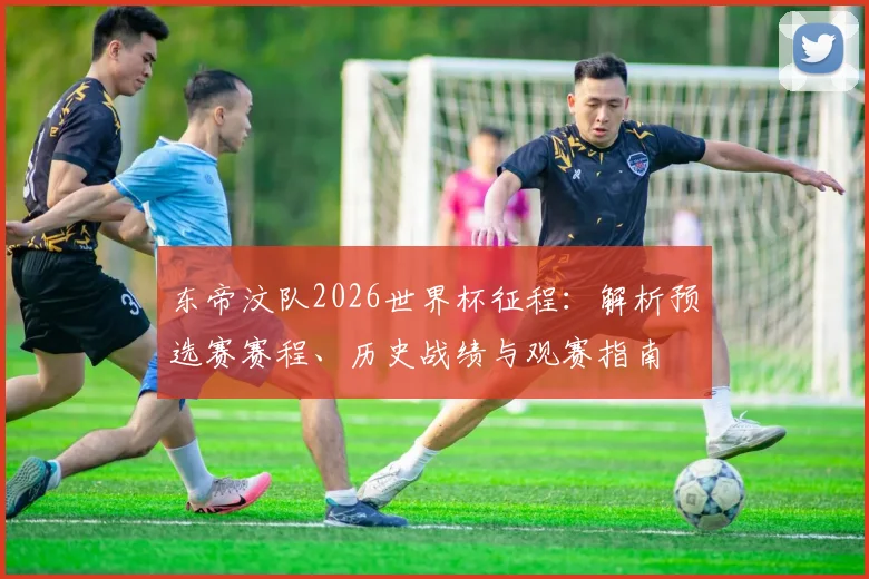 东帝汶队2026世界杯征程：解析预选赛赛程、历史战绩与观赛指南