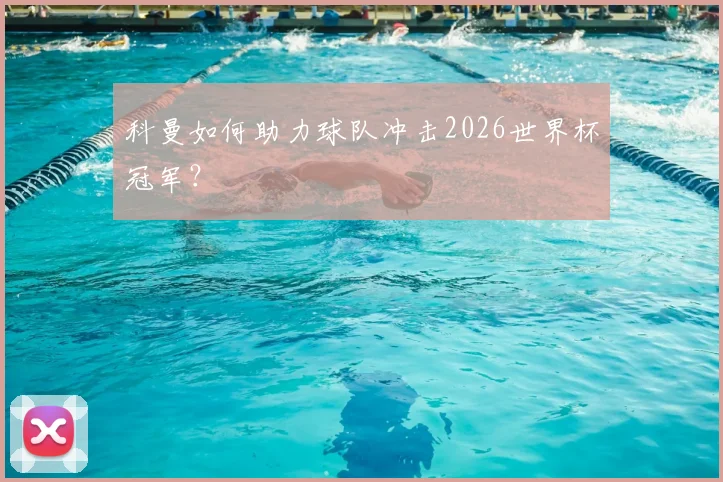 科曼如何助力球队冲击2026世界杯冠军?