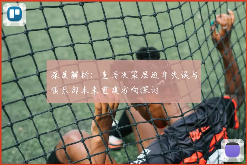 深度解析：皇马决策层近年失误与俱乐部未来重建方向探讨