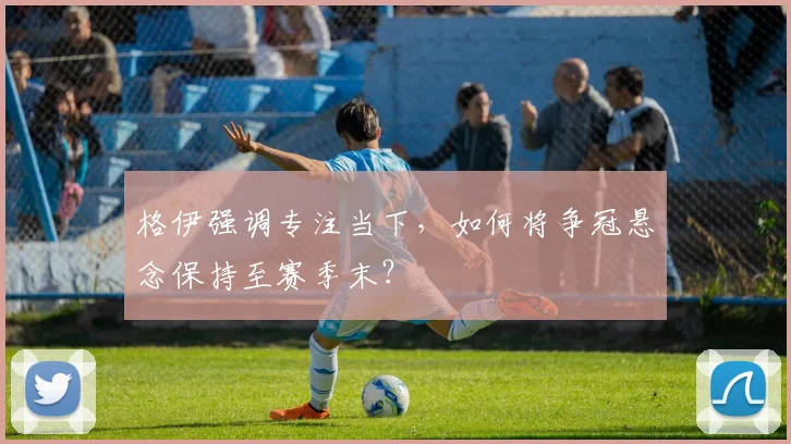 格伊强调专注当下，如何将争冠悬念保持至赛季末？