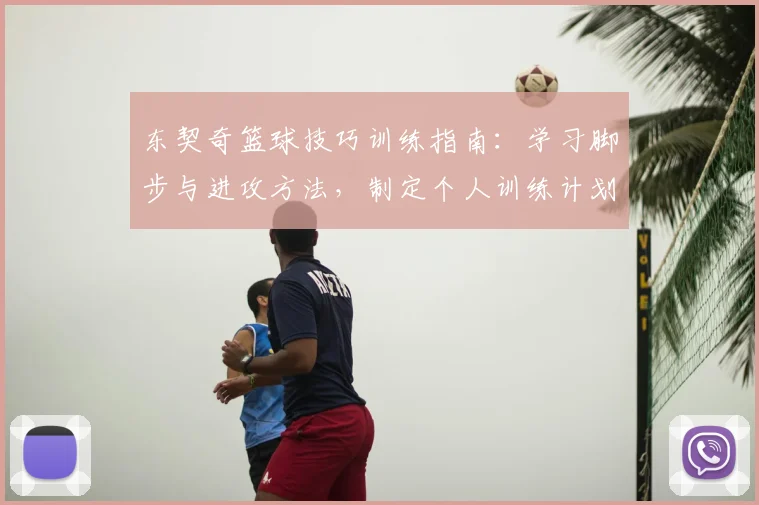 东契奇篮球技巧训练指南：学习脚步与进攻方法，制定个人训练计划